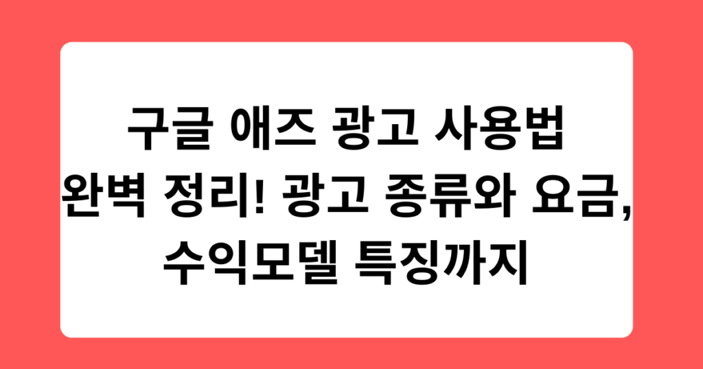 구글 애즈 광고 사용법 완벽 정리! 광고 종류와 요금, 수익모델 특징까지