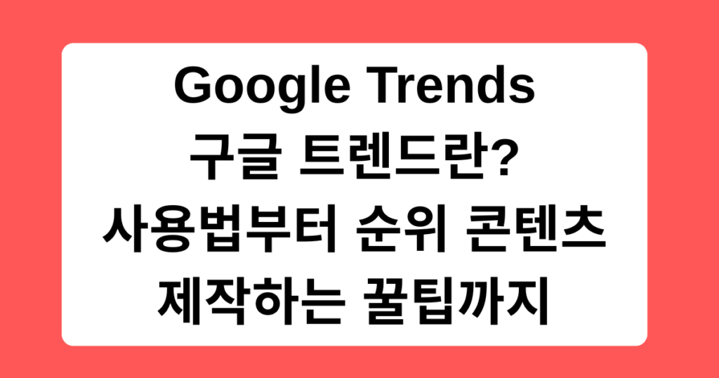 Google Trends 구글 트렌드란? 사용법부터 순위 콘텐츠 제작하는 꿀팁까지