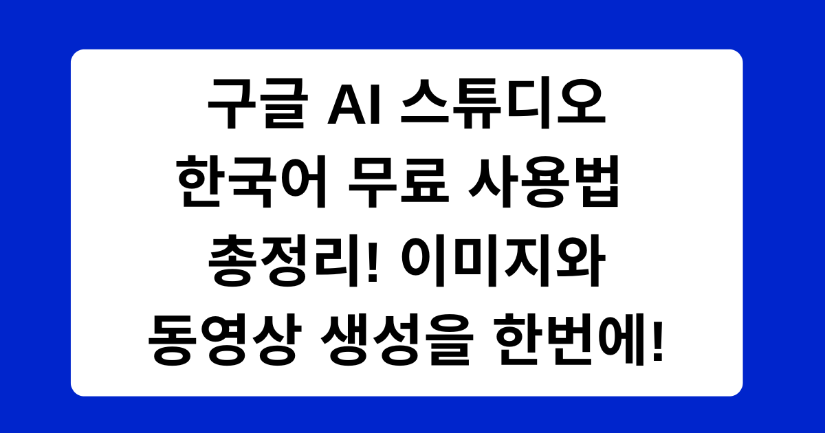 구글 AI 스튜디오 한국어 무료 사용법 총정리! 이미지와 동영상 생성을 한번에!