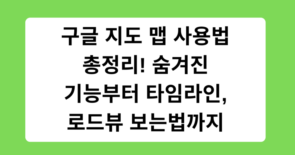 구글 지도 맵 사용법 총정리! 숨겨진 기능부터 타임라인, 로드뷰 보는법까지