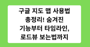 구글 지도 맵 사용법 총정리! 숨겨진 기능부터 타임라인, 로드뷰 보는법까지