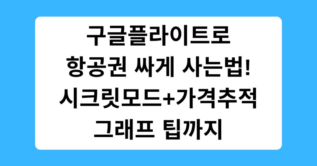 구글플라이트로 항공권 싸게 사는법! 시크릿모드+가격추적 그래프 팁까지