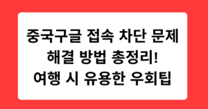 중국구글 접속 차단 문제 해결 방법 총정리! 여행 시 유용한 우회팁