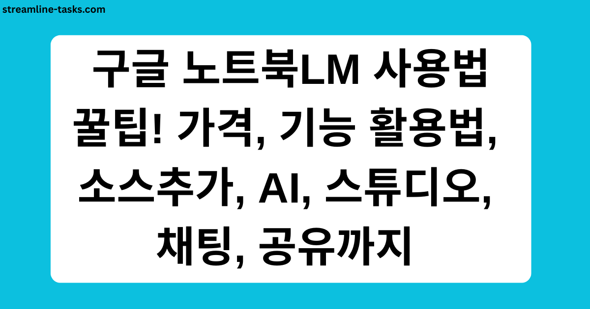 구글 노트북LM 사용법 꿀팁! 가격, 기능 활용법, 소스추가, AI, 스튜디오, 채팅, 공유까지 